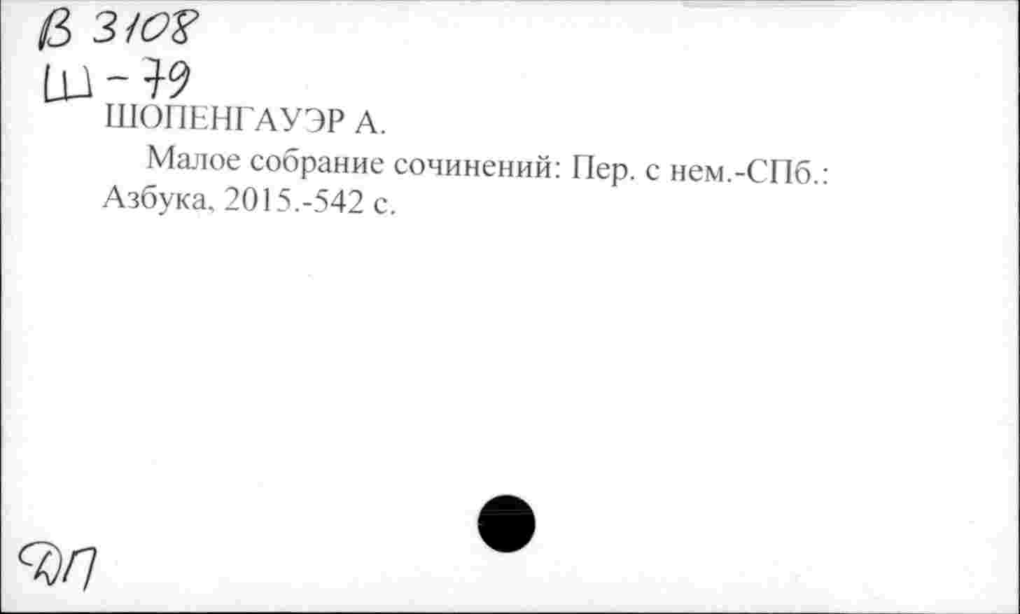 ﻿ШОПЕНГАУЭР А.
Малое собрание сочинений: Пер. с нем.-СПб.: Азбука, 2015.-542 с.